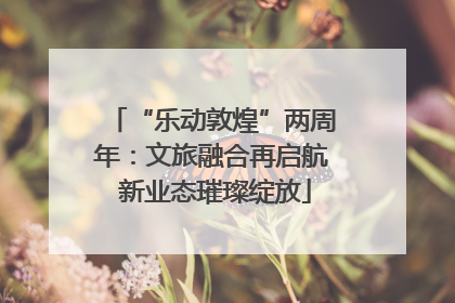 “乐动敦煌”两周年：文旅融合再启航 新业态璀璨绽放